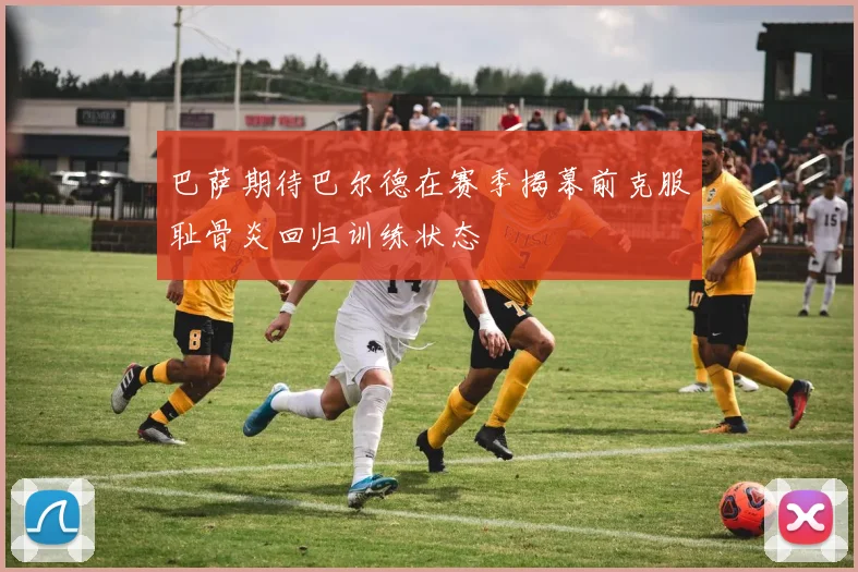 巴萨期待巴尔德在赛季揭幕前克服耻骨炎回归训练状态