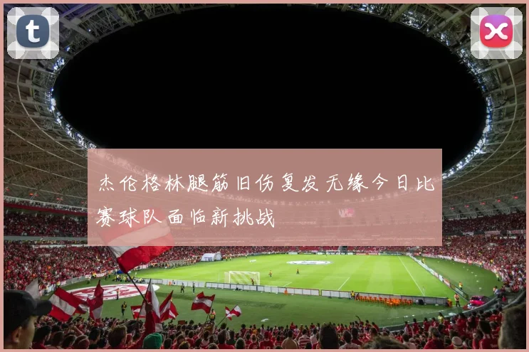杰伦格林腿筋旧伤复发无缘今日比赛球队面临新挑战