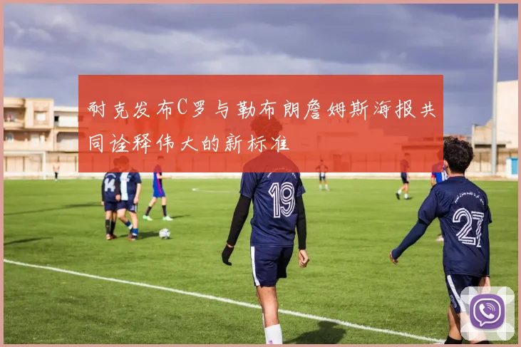耐克发布C罗与勒布朗詹姆斯海报共同诠释伟大的新标准