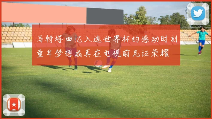 马特塔回忆入选世界杯的感动时刻童年梦想成真在电视前见证荣耀