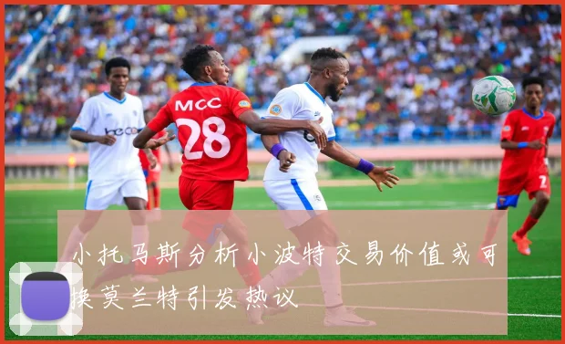 小托马斯分析小波特交易价值或可换莫兰特引发热议