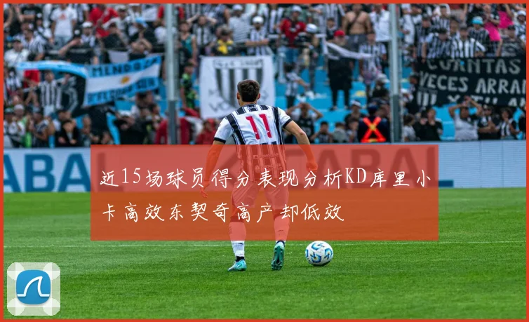 近15场球员得分表现分析KD库里小卡高效东契奇高产却低效