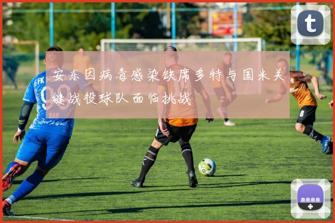 安东因病毒感染缺席多特与国米关键战役球队面临挑战