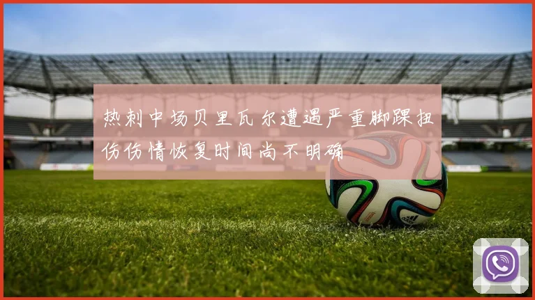 热刺中场贝里瓦尔遭遇严重脚踝扭伤伤情恢复时间尚不明确