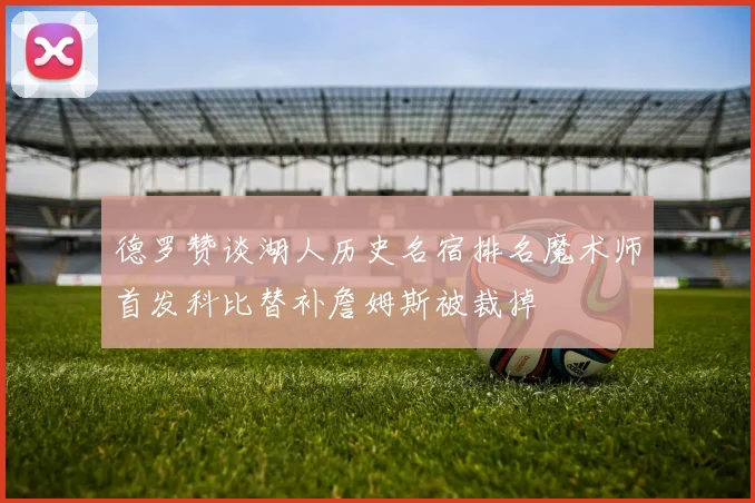 德罗赞谈湖人历史名宿排名魔术师首发科比替补詹姆斯被裁掉