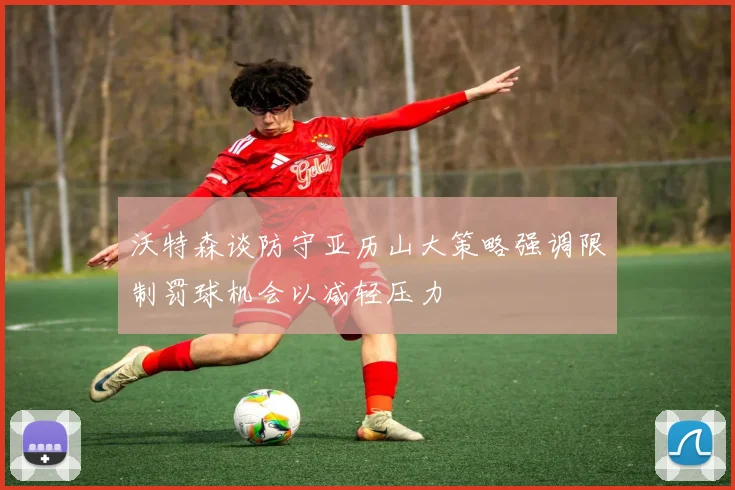 沃特森谈防守亚历山大策略强调限制罚球机会以减轻压力