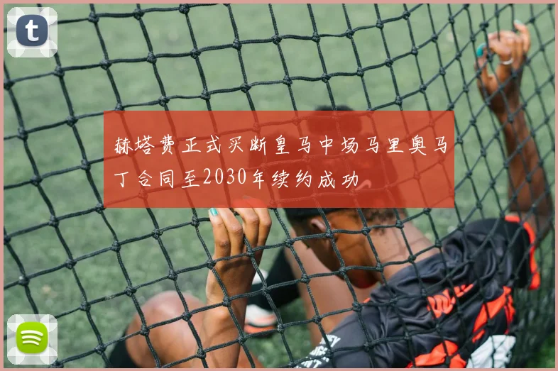 赫塔费正式买断皇马中场马里奥马丁合同至2030年续约成功