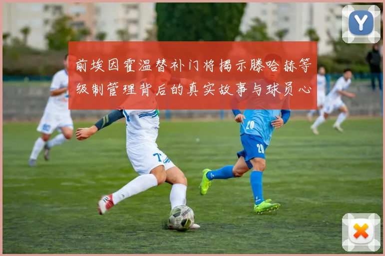 前埃因霍温替补门将揭示滕哈赫等级制管理背后的真实故事与球员心声