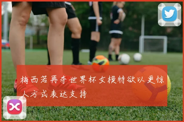 梅西若再夺世界杯女模特欲以更惊人方式表达支持