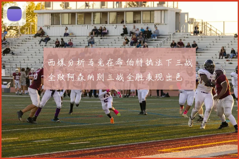 西媒分析马竞在希伯特执法下三战全败阿森纳则三战全胜表现出色