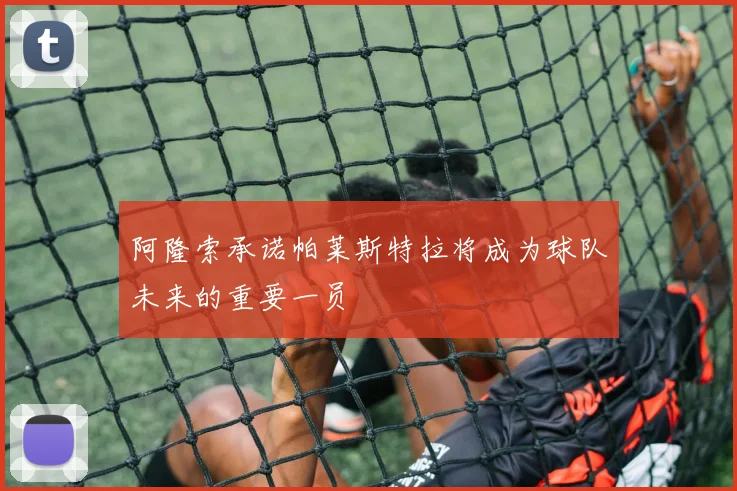 阿隆索承诺帕莱斯特拉将成为球队未来的重要一员