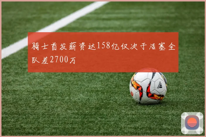 骑士首发薪资达158亿仅次于活塞全队差2700万