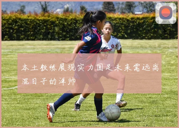 本土教练展现实力国足未来需远离混日子的洋帅