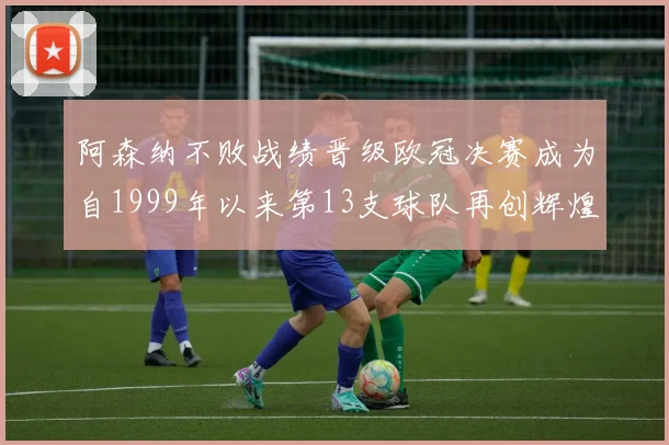 阿森纳不败战绩晋级欧冠决赛成为自1999年以来第13支球队再创辉煌